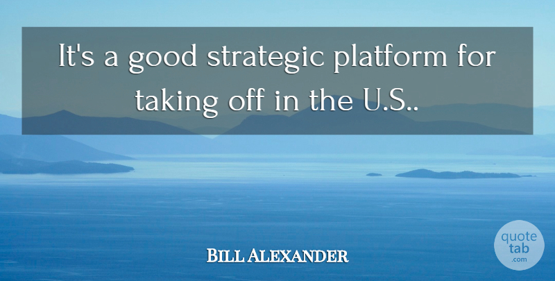 Bill Alexander Quote About Good, Platform, Strategic, Taking: Its A Good Strategic Platform...