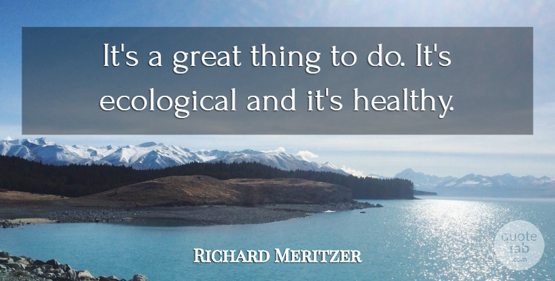 Richard Meritzer Quote About Ecological, Great: Its A Great Thing To...