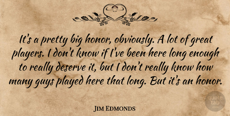 Jim Edmonds Quote About Deserve, Great, Guys, Played: Its A Pretty Big Honor...