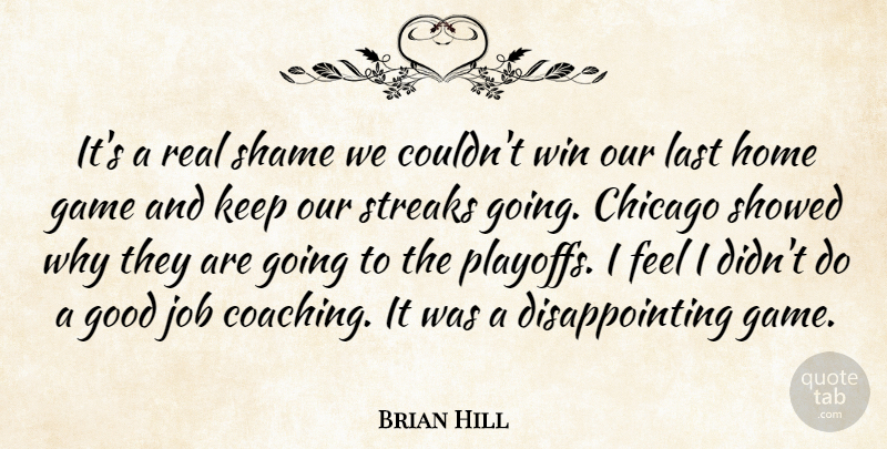 Brian Hill Quote About Chicago, Game, Good, Home, Job: Its A Real Shame We...