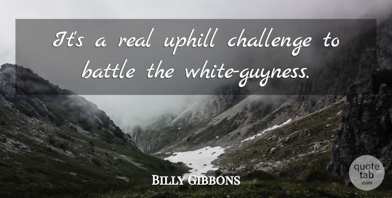 Billy Gibbons Quote About Real, White, Challenges: Its A Real Uphill Challenge...