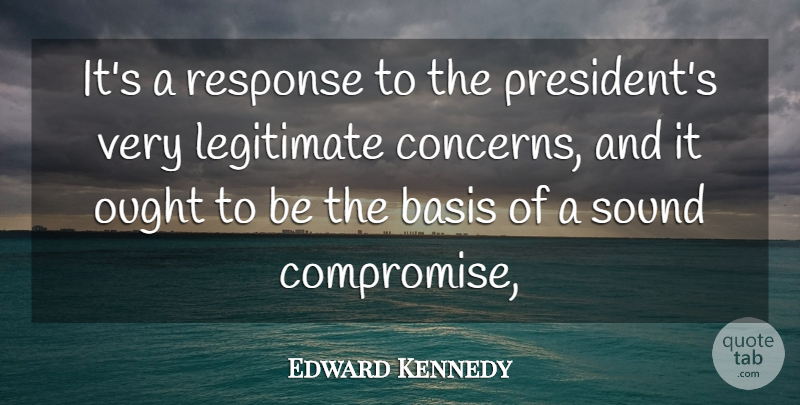 Edward Kennedy Quote About Basis, Compromise, Congress, Legitimate, Ought: Its A Response To The...