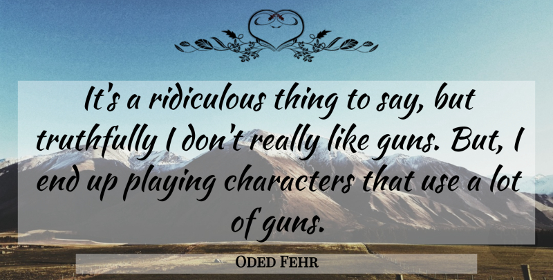 Oded Fehr Quote About Characters, Playing, Ridiculous, Truthfully: Its A Ridiculous Thing To...