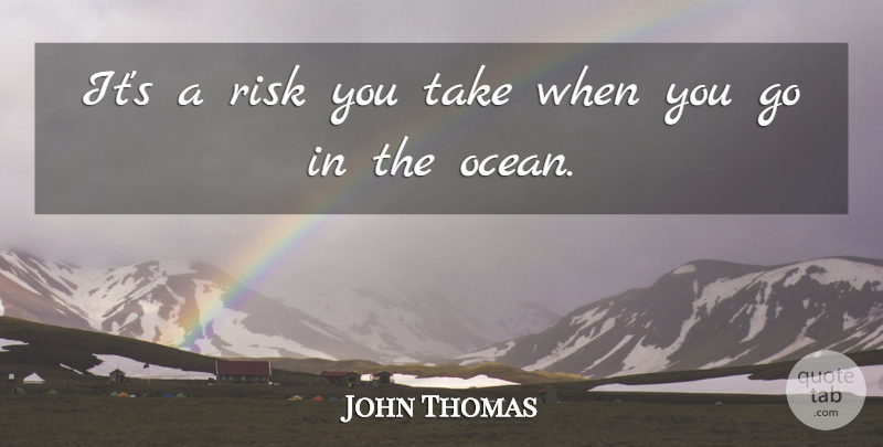 John Thomas Quote About Risk: Its A Risk You Take...