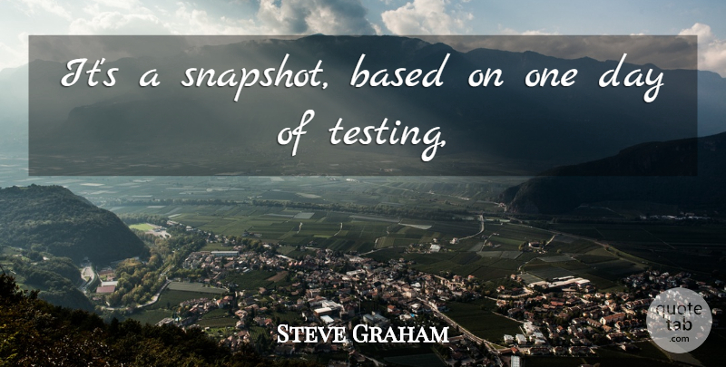 Steve Graham Quote About Based: Its A Snapshot Based On...