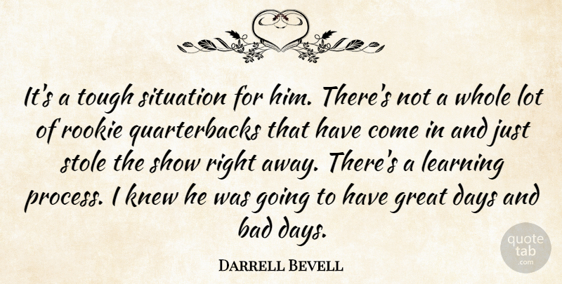 Darrell Bevell Quote About Bad, Days, Great, Knew, Learning: Its A Tough Situation For...