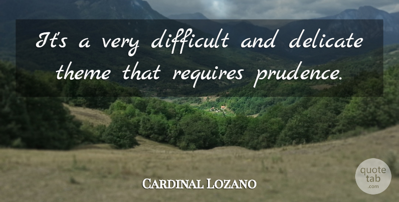 Cardinal Lozano Quote About Delicate, Difficult, Requires, Theme: Its A Very Difficult And...