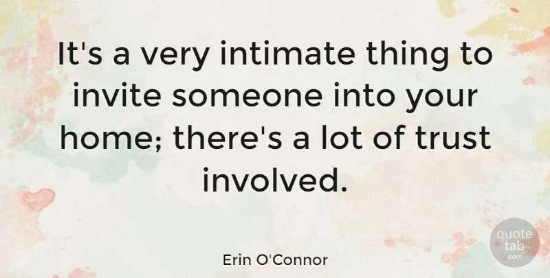 Erin O'Connor Quote About Home, Intimate, Invite, Trust: Its A Very Intimate Thing...