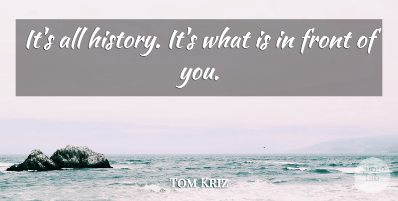 Tom Kriz Quote About Front: Its All History Its What...