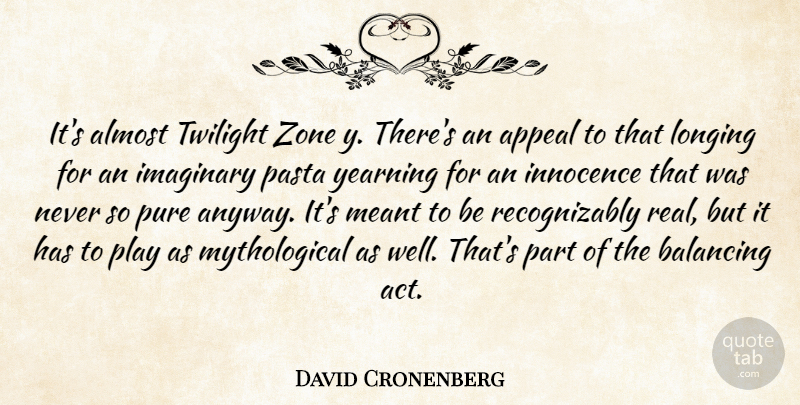 David Cronenberg Quote About Almost, Appeal, Balancing, Imaginary, Innocence: Its Almost Twilight Zone Y...