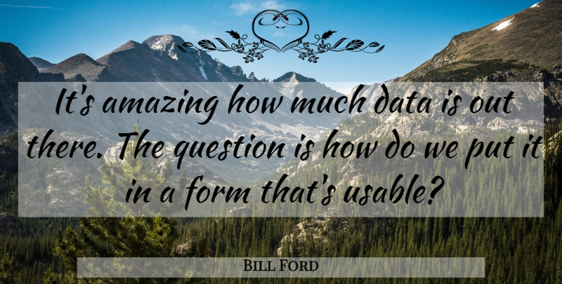 Bill Ford Quote About Data, Information, Form: Its Amazing How Much Data...