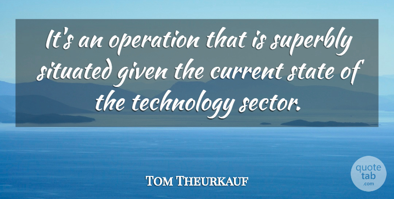 Tom Theurkauf Quote About Current, Given, Operation, State, Technology: Its An Operation That Is...