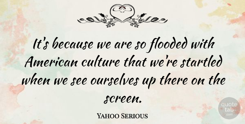 Yahoo Serious Quote About Culture, American Culture, Screens: Its Because We Are So...