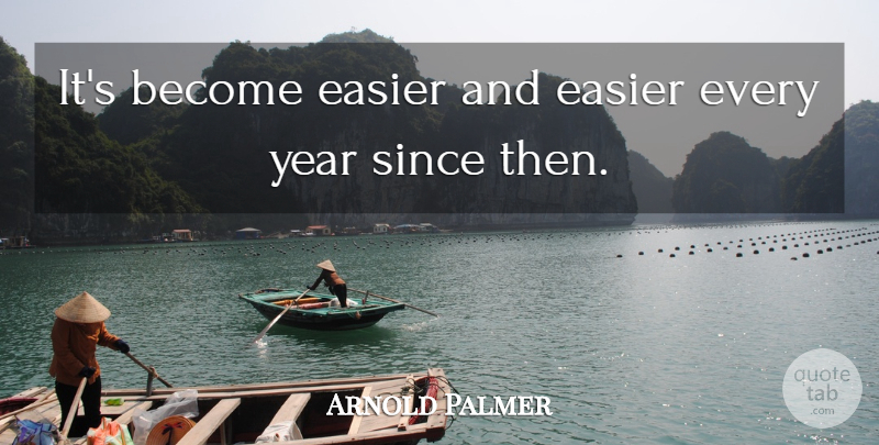 Arnold Palmer Quote About Easier, Since, Year: Its Become Easier And Easier...