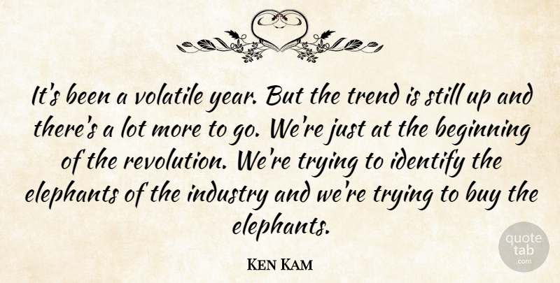 Ken Kam Quote About Beginning, Buy, Elephants, Identify, Industry: Its Been A Volatile Year...