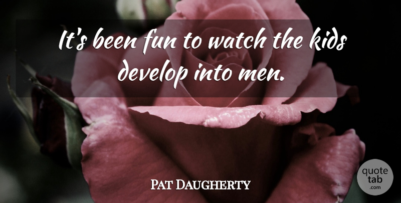 Pat Daugherty Quote About Develop, Fun, Kids, Watch: Its Been Fun To Watch...