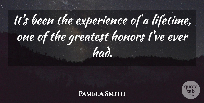 Pamela Smith Quote About Experience, Greatest, Honors: Its Been The Experience Of...
