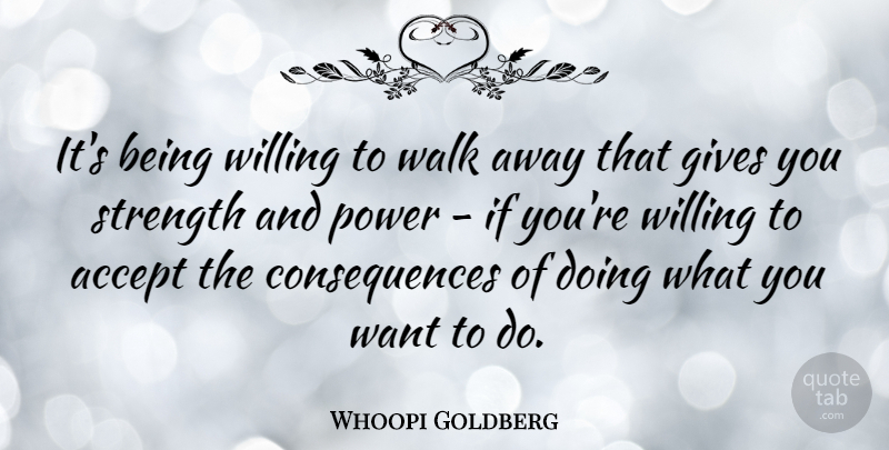 Whoopi Goldberg Quote About Accept, Consequences, Gives, Power, Strength: Its Being Willing To Walk...