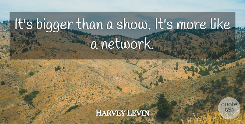 Harvey Levin Quote About Bigger: Its Bigger Than A Show...