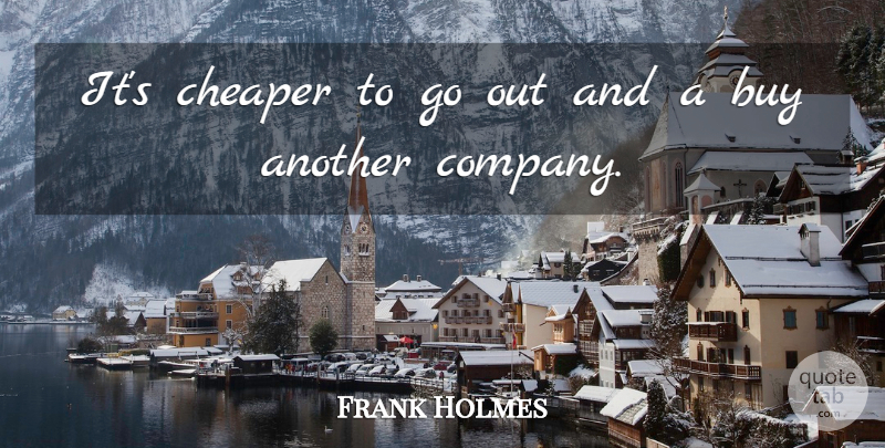 Frank Holmes Quote About Buy, Cheaper: Its Cheaper To Go Out...
