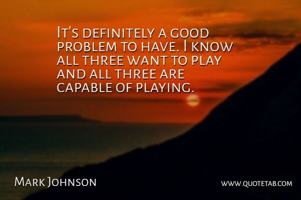 Mark Johnson Quote About Capable, Definitely, Good, Problem, Three: Its Definitely A Good Problem...