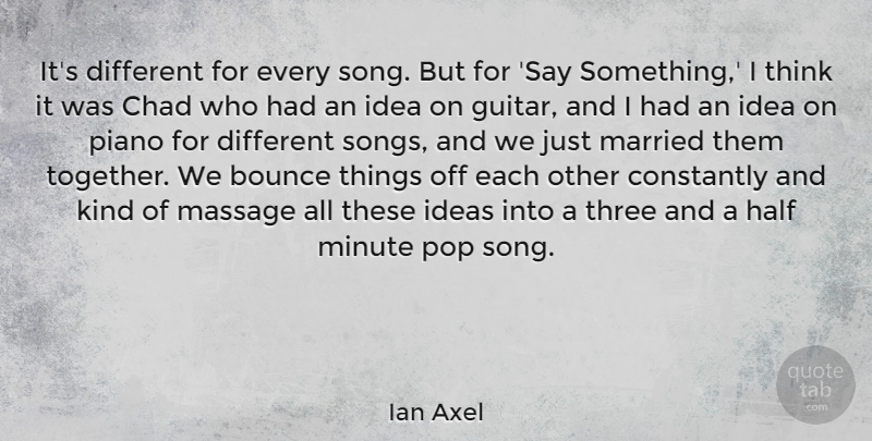 Ian Axel Quote About Bounce, Chad, Constantly, Half, Married: Its Different For Every Song...