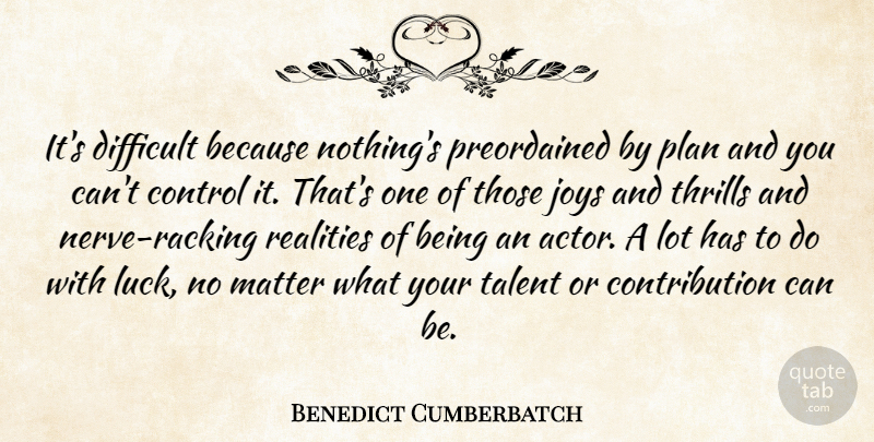 Benedict Cumberbatch Quote About Reality, Joy, Luck: Its Difficult Because Nothings Preordained...