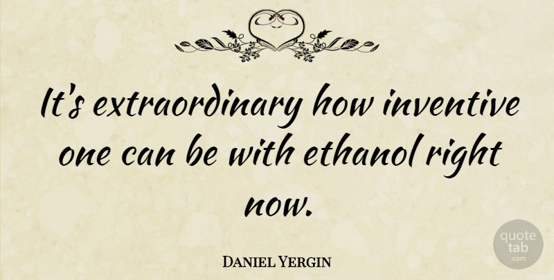 Daniel Yergin Quote About Ethanol, Right Now, Extraordinary: Its Extraordinary How Inventive One...