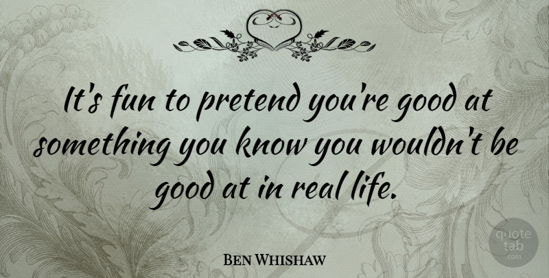 Ben Whishaw Quote About Fun, Real, Be Good: Its Fun To Pretend Youre...