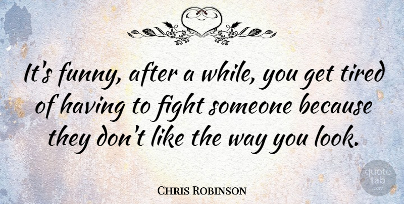 Chris Robinson Quote About Tired, Fighting, Looks: Its Funny After A While...