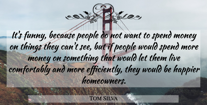 Tom Silva Quote About Happier, Money, People, Spend: Its Funny Because People Do...