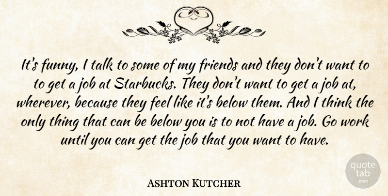 Ashton Kutcher Quote About Jobs, Thinking, Want: Its Funny I Talk To...