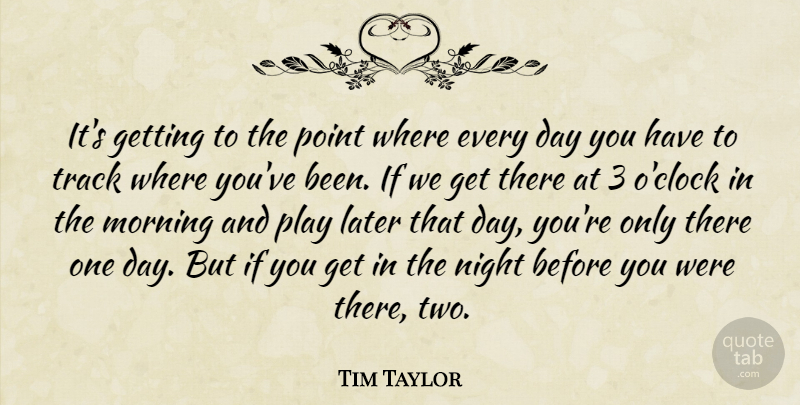 Tim Taylor Quote About Later, Morning, Night, Point, Track: Its Getting To The Point...