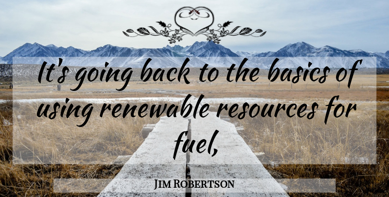Jim Robertson Quote About Basics, Renewable, Resources, Using: Its Going Back To The...