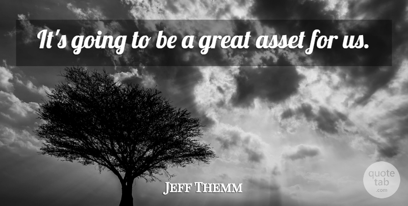 Jeff Themm Quote About Asset, Great: Its Going To Be A...