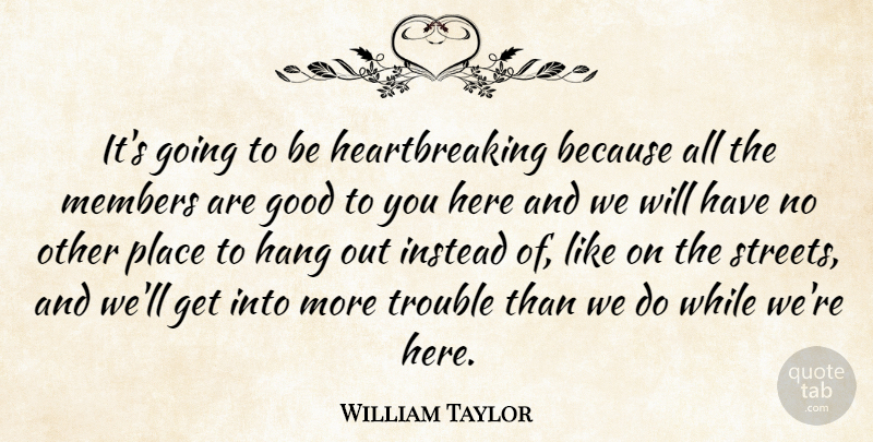 William Taylor Quote About Good, Hang, Instead, Members, Trouble: Its Going To Be Heartbreaking...