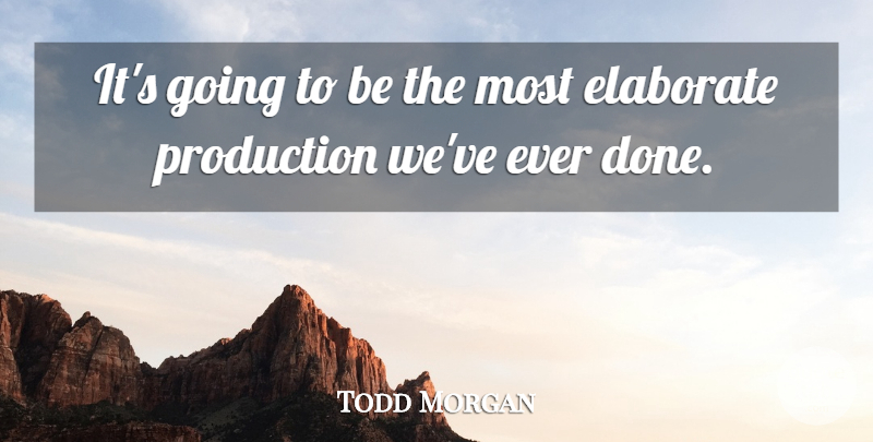 Todd Morgan Quote About Elaborate, Production: Its Going To Be The...