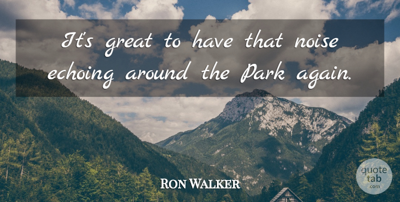 Ron Walker Quote About Great, Noise, Park: Its Great To Have That...