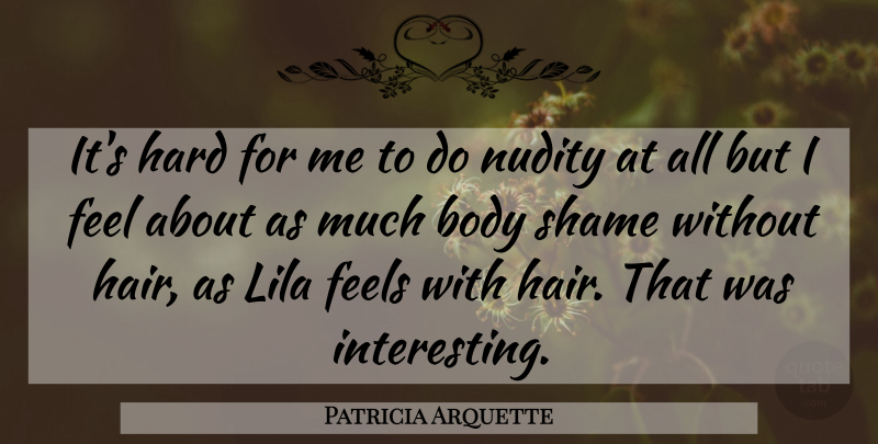 Patricia Arquette Quote About Body, Feels, Hard, Shame: Its Hard For Me To...