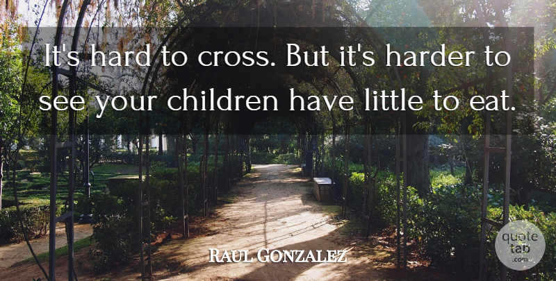 Raul Gonzalez Quote About Children, Hard, Harder: Its Hard To Cross But...