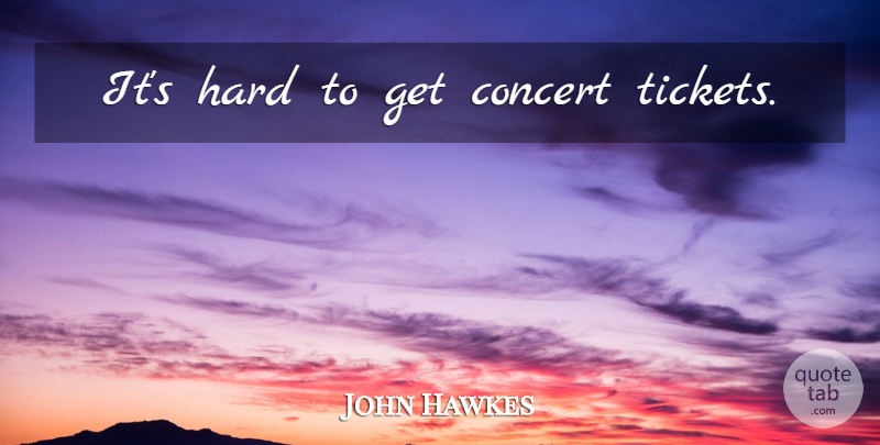 John Hawkes Quote About Tickets, Concerts, Hard: Its Hard To Get Concert...
