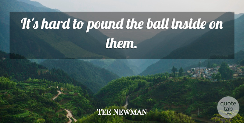 Tee Newman Quote About Ball, Hard, Inside, Pound: Its Hard To Pound The...