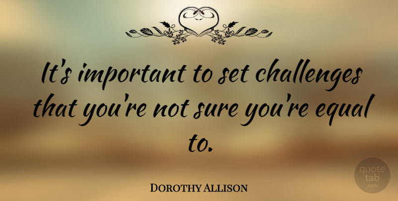 Dorothy Allison Quote About Challenges, Important, Equal: Its Important To Set Challenges...