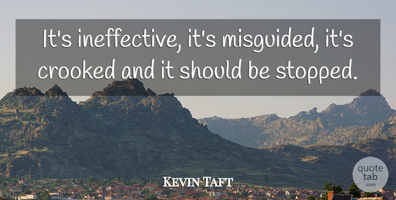 Kevin Taft Quote About Crooked: Its Ineffective Its Misguided Its...
