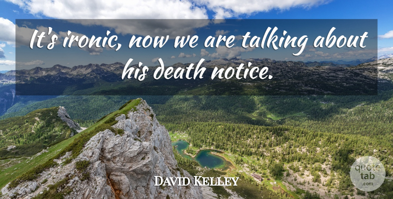 David Kelley Quote About Death, Talking: Its Ironic Now We Are...