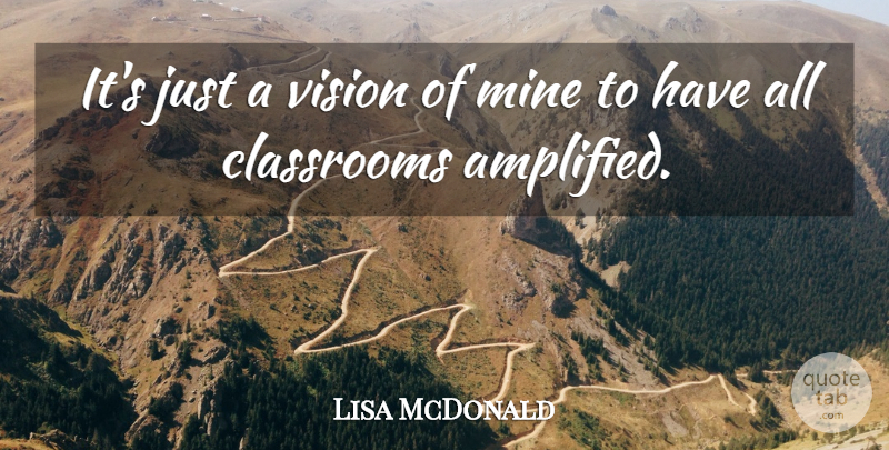 Lisa McDonald Quote About Classrooms, Mine, Vision: Its Just A Vision Of...