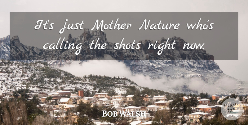Bob Walsh Quote About Calling, Mother, Nature, Shots: Its Just Mother Nature Whos...