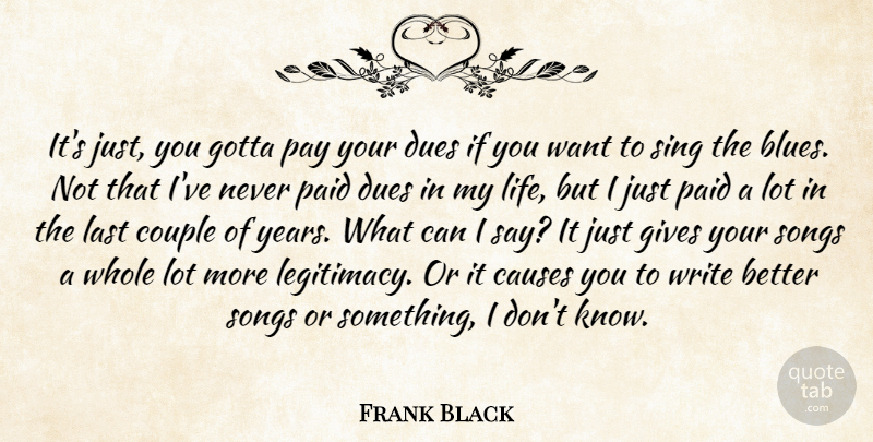 Frank Black Quote About Causes, Couple, Dues, Gives, Gotta: Its Just You Gotta Pay...