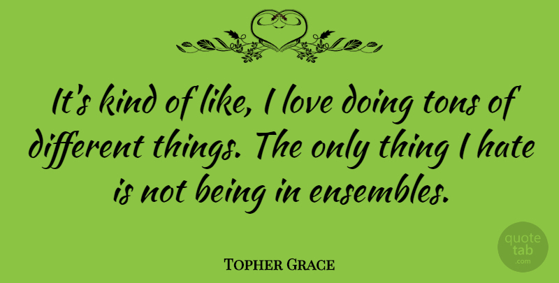 Topher Grace Quote About Hate, Ensemble, Different: Its Kind Of Like I...