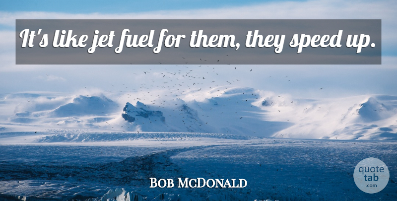 Bob McDonald Quote About Fuel, Jet, Speed: Its Like Jet Fuel For...